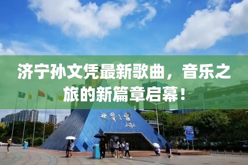 濟寧孫文憑最新歌曲，音樂之旅的新篇章啟幕！