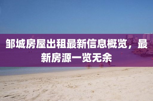 鄒城房屋出租最新信息概覽，最新房源一覽無余