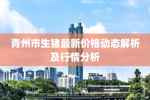 青州市生豬最新價(jià)格動(dòng)態(tài)解析及行情分析