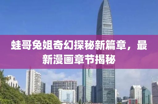 蛙哥兔姐奇幻探秘新篇章，最新漫畫章節(jié)揭秘