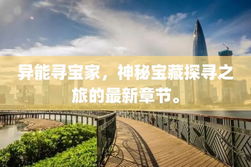 異能尋寶家，神秘寶藏探尋之旅的最新章節(jié)。