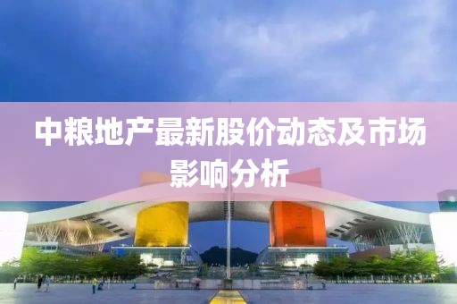 中糧地產(chǎn)最新股價動態(tài)及市場影響分析