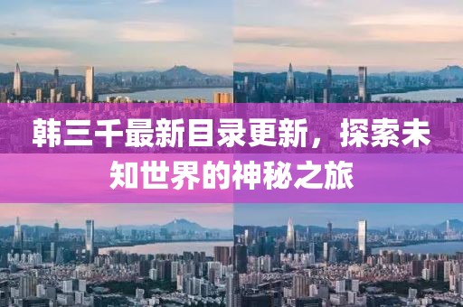 韓三千最新目錄更新，探索未知世界的神秘之旅