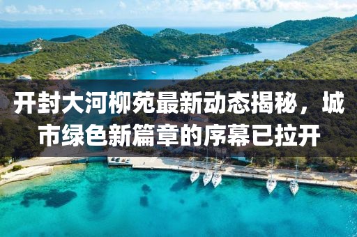 開封大河柳苑最新動態(tài)揭秘，城市綠色新篇章的序幕已拉開