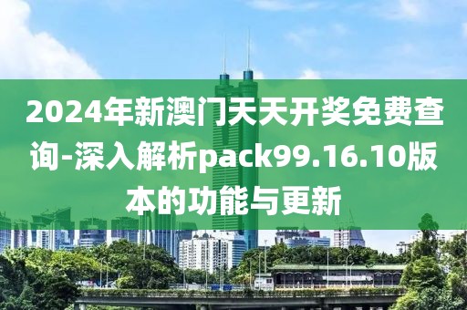 2024年新澳門(mén)天天開(kāi)獎(jiǎng)免費(fèi)查詢(xún)-深入解析pack99.16.10版本的功能與更新