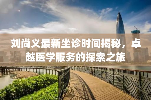 劉尚義最新坐診時間揭秘，卓越醫(yī)學(xué)服務(wù)的探索之旅