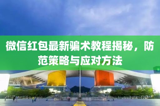 微信紅包最新騙術(shù)教程揭秘，防范策略與應(yīng)對方法