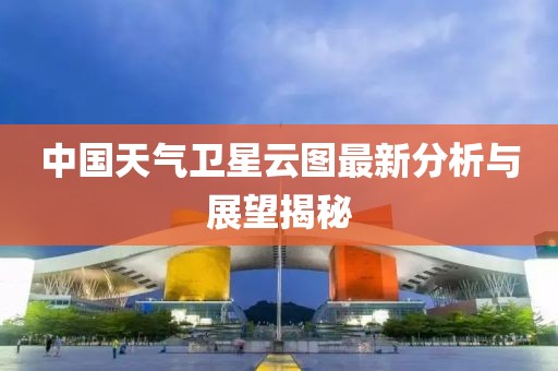 中國天氣衛(wèi)星云圖最新分析與展望揭秘
