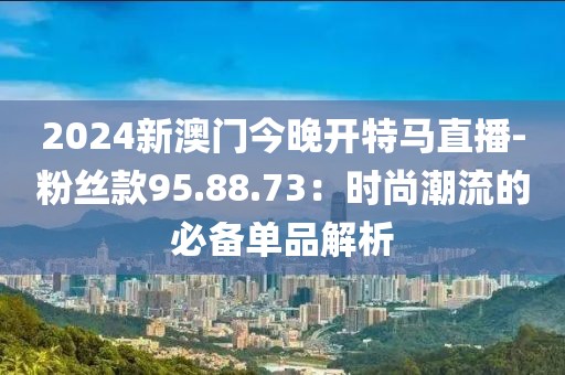 2024新澳門今晚開特馬直播-粉絲款95.88.73：時尚潮流的必備單品解析