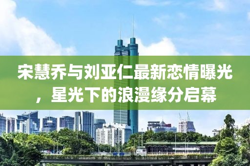 宋慧喬與劉亞仁最新戀情曝光，星光下的浪漫緣分啟幕