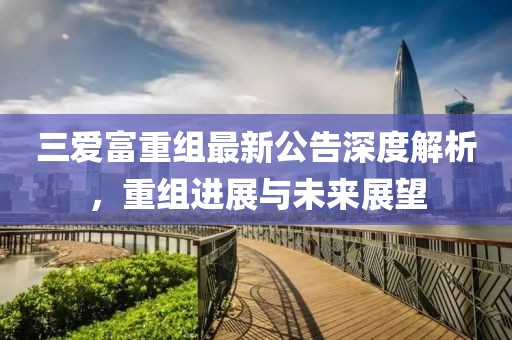 三愛富重組最新公告深度解析，重組進(jìn)展與未來展望