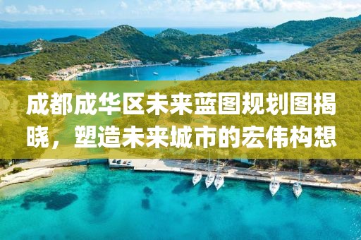 成都成華區(qū)未來藍(lán)圖規(guī)劃圖揭曉，塑造未來城市的宏偉構(gòu)想