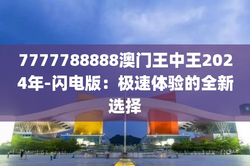 7777788888澳門王中王2024年-閃電版：極速體驗(yàn)的全新選擇