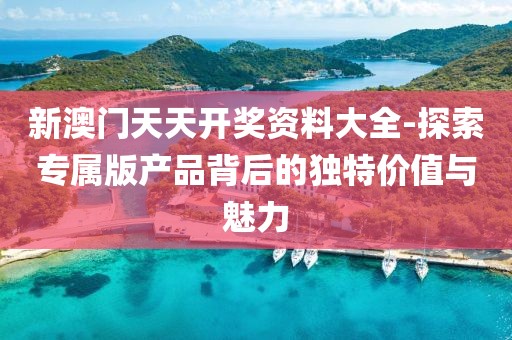 新澳門天天開獎資料大全-探索專屬版產(chǎn)品背后的獨特價值與魅力