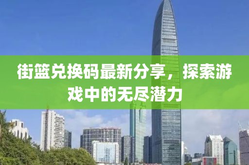 街籃兌換碼最新分享，探索游戲中的無盡潛力