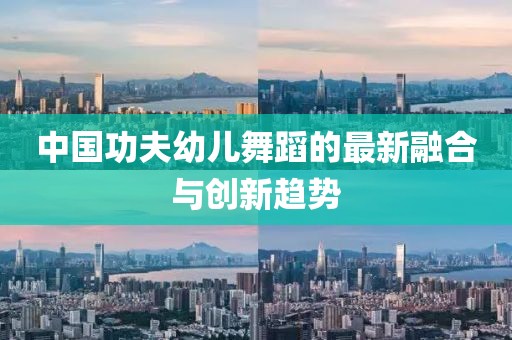 中國功夫幼兒舞蹈的最新融合與創(chuàng)新趨勢