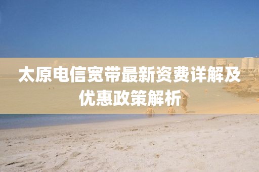 太原電信寬帶最新資費詳解及優(yōu)惠政策解析
