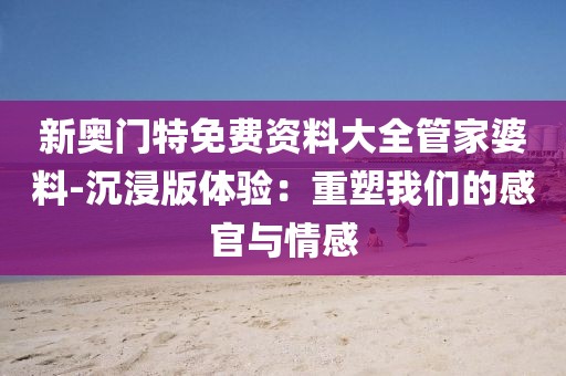 新奧門特免費資料大全管家婆料-沉浸版體驗：重塑我們的感官與情感