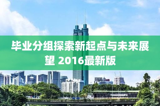 畢業(yè)分組探索新起點(diǎn)與未來展望 2016最新版