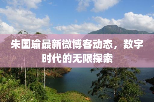 朱國瑜最新微博客動態(tài)，數(shù)字時代的無限探索