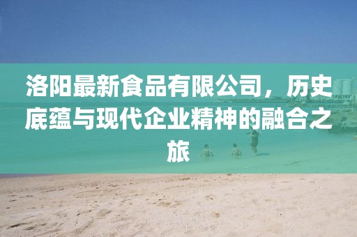 洛陽最新食品有限公司，歷史底蘊(yùn)與現(xiàn)代企業(yè)精神的融合之旅