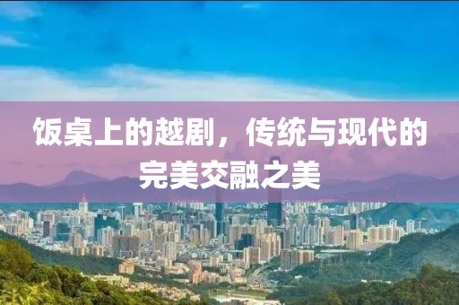 飯桌上的越劇，傳統(tǒng)與現(xiàn)代的完美交融之美