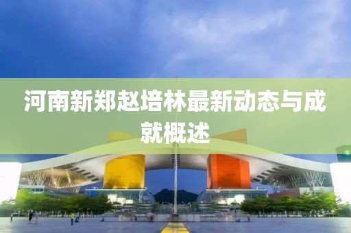 河南新鄭趙培林最新動(dòng)態(tài)與成就概述