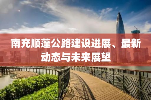 南充順蓬公路建設(shè)進(jìn)展、最新動(dòng)態(tài)與未來展望