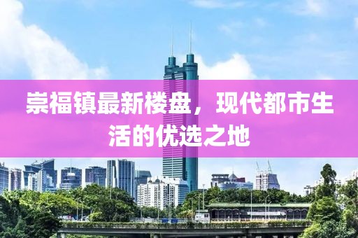 崇福鎮(zhèn)最新樓盤，現(xiàn)代都市生活的優(yōu)選之地