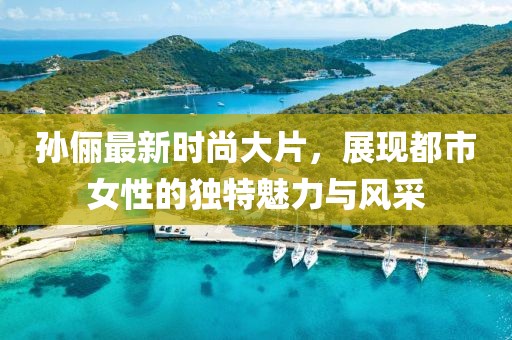 孫儷最新時(shí)尚大片，展現(xiàn)都市女性的獨(dú)特魅力與風(fēng)采