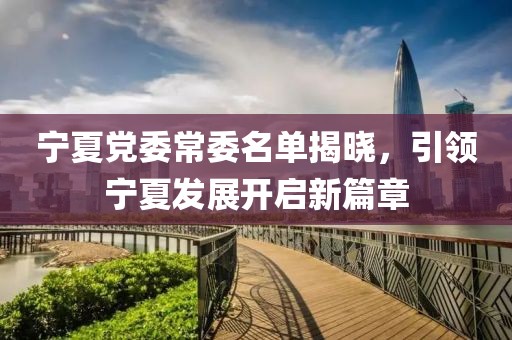 寧夏黨委常委名單揭曉，引領(lǐng)寧夏發(fā)展開啟新篇章