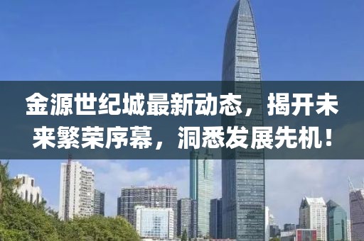 金源世紀城最新動態(tài)，揭開未來繁榮序幕，洞悉發(fā)展先機！