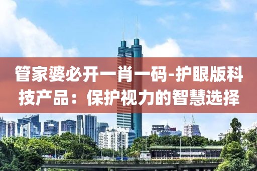 管家婆必開一肖一碼-護(hù)眼版科技產(chǎn)品：保護(hù)視力的智慧選擇