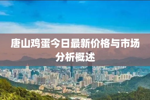 唐山雞蛋今日最新價(jià)格與市場(chǎng)分析概述