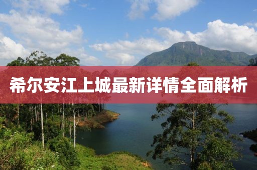 希爾安江上城最新詳情全面解析