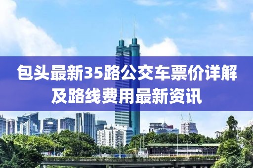 包頭最新35路公交車(chē)票價(jià)詳解及路線費(fèi)用最新資訊