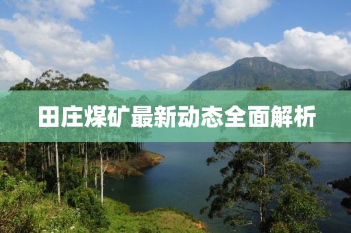 田莊煤礦最新動(dòng)態(tài)全面解析