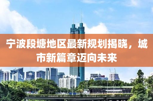 寧波段塘地區(qū)最新規(guī)劃揭曉，城市新篇章邁向未來