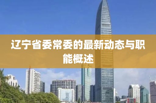 遼寧省委常委的最新動態(tài)與職能概述