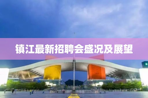 鎮(zhèn)江最新招聘會盛況及展望