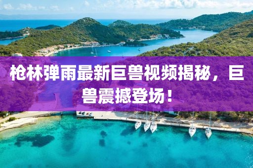 槍林彈雨最新巨獸視頻揭秘，巨獸震撼登場！