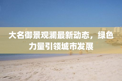 大名御景觀瀾最新動態(tài)，綠色力量引領城市發(fā)展