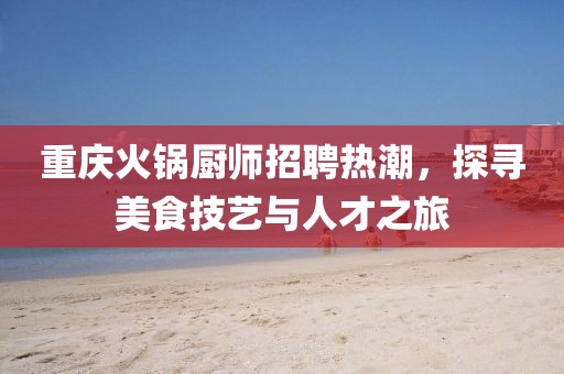 重慶火鍋廚師招聘熱潮，探尋美食技藝與人才之旅