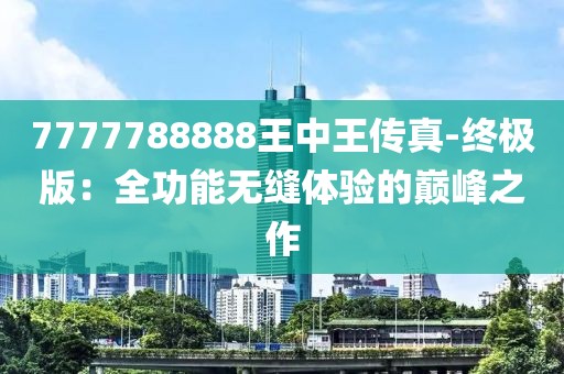 7777788888王中王傳真-終極版：全功能無縫體驗的巔峰之作