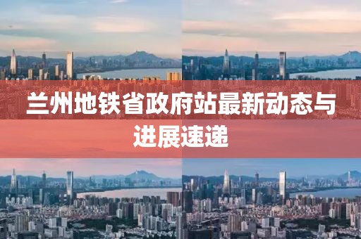 蘭州地鐵省政府站最新動態(tài)與進(jìn)展速遞