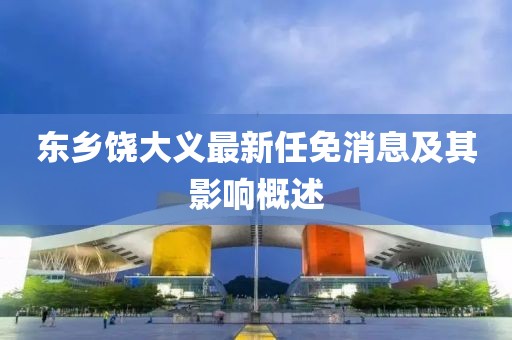 東鄉(xiāng)饒大義最新任免消息及其影響概述