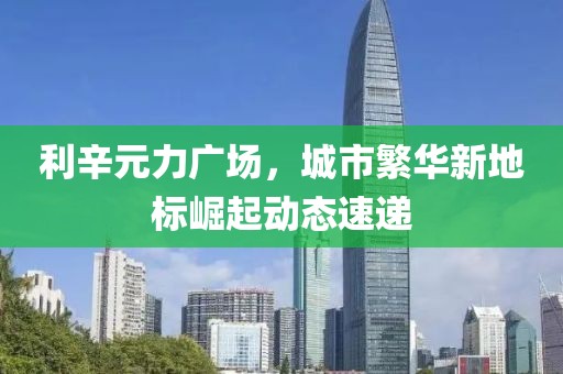 利辛元力廣場(chǎng)，城市繁華新地標(biāo)崛起動(dòng)態(tài)速遞