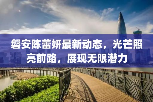 磐安陳蕾妍最新動(dòng)態(tài)，光芒照亮前路，展現(xiàn)無限潛力