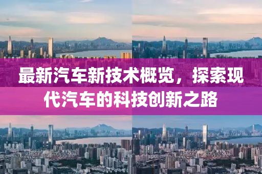最新汽車新技術(shù)概覽，探索現(xiàn)代汽車的科技創(chuàng)新之路