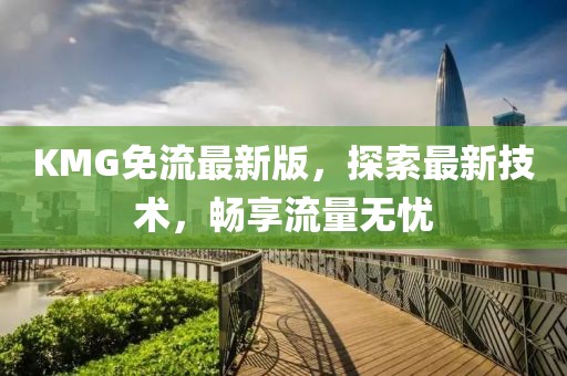 KMG免流最新版，探索最新技術(shù)，暢享流量無(wú)憂